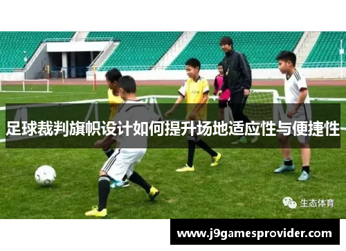 足球裁判旗帜设计如何提升场地适应性与便捷性