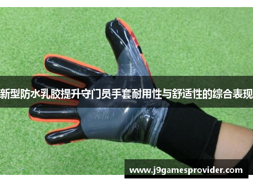 新型防水乳胶提升守门员手套耐用性与舒适性的综合表现